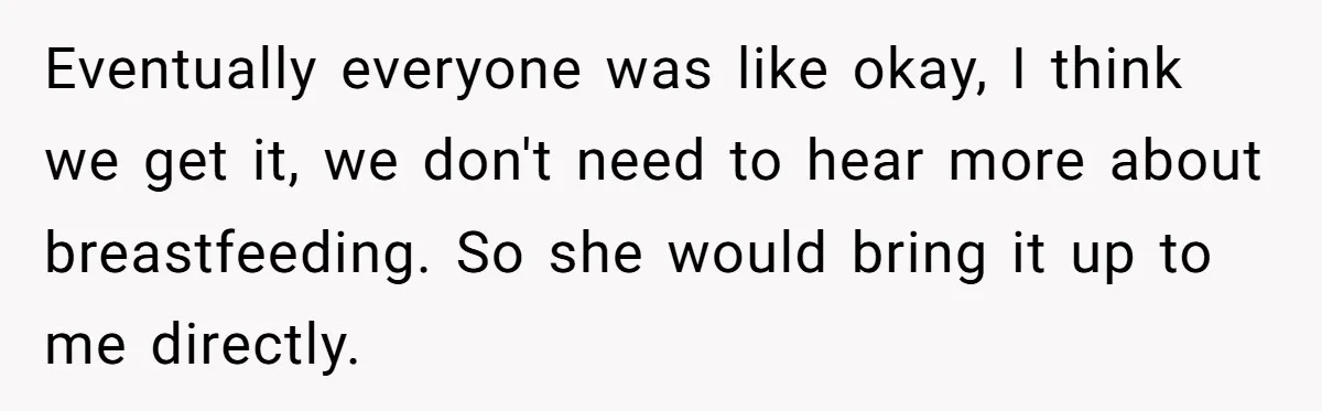 Eventually everyone was like okay, I think we get it, we don't need to hear more about breastfeeding. So she would bring it up to me directly.