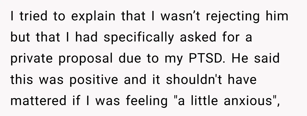 I tried to explain that I wasn’t rejecting him but that I had specifically asked for a private proposal due to my PTSD. He said this was positive and it...