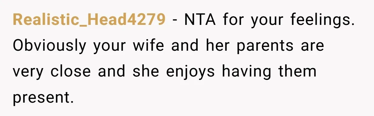 Realistic_Head4279 − NTA for your feelings. Obviously your wife and her parents are very close and she enjoys having them present.