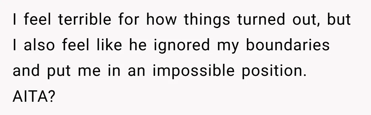 I feel terrible for how things turned out, but I also feel like he ignored my boundaries and put me in an impossible position. AITA?