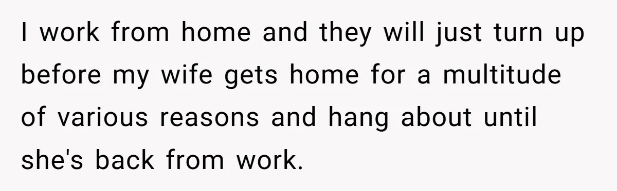 I work from home and they will just turn up before my wife gets home for a multitude of various reasons and hang about until she's back from work.