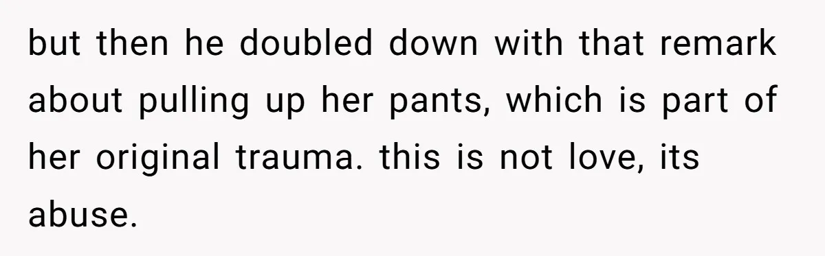 but then he doubled down with that remark about pulling up her pants, which is part of her original trauma. this is not love, its abuse.