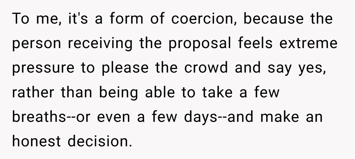 To me, it's a form of coercion, because the person receiving the proposal feels extreme pressure to please the crowd and say yes, rather than being able to take a...