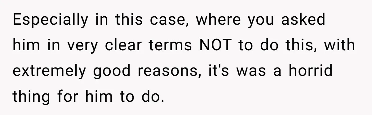 Especially in this case, where you asked him in very clear terms NOT to do this, with extremely good reasons, it's was a horrid thing for him to do.