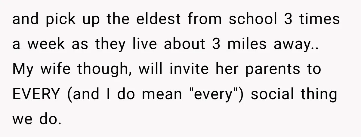 and pick up the eldest from school 3 times a week as they live about 3 miles away.. My wife though, will invite her parents to EVERY (and I do...