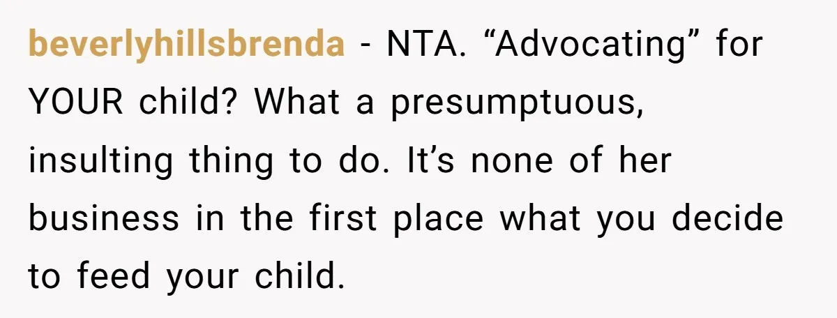 beverlyhillsbrenda − NTA. “Advocating” for YOUR child? What a presumptuous, insulting thing to do. It’s none of her business in the first place what you decide to feed your child.