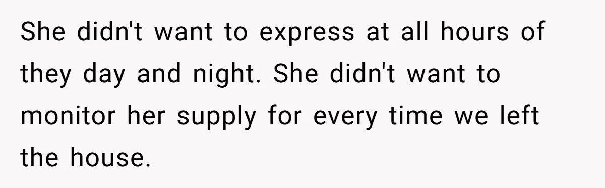 She didn't want to express at all hours of they day and night. She didn't want to monitor her supply for every time we left the house.