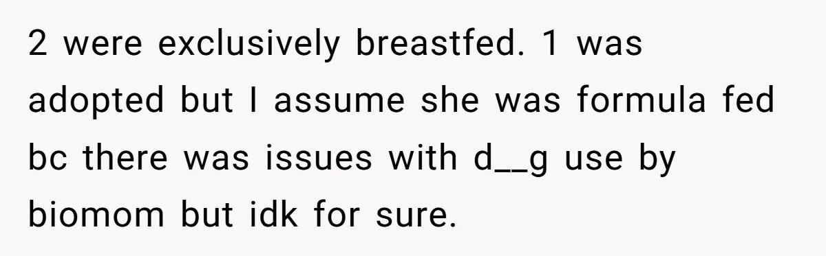 2 were exclusively breastfed. 1 was adopted but I assume she was formula fed bc there was issues with d__g use by biomom but idk for sure.