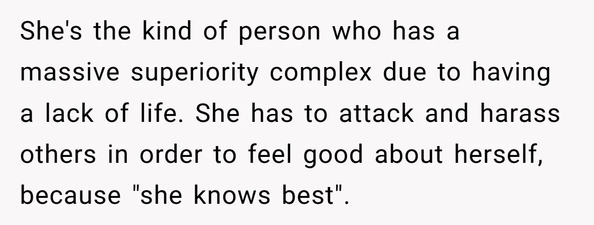 She's the kind of person who has a massive superiority complex due to having a lack of life. She has to attack and harass others in order to feel good...