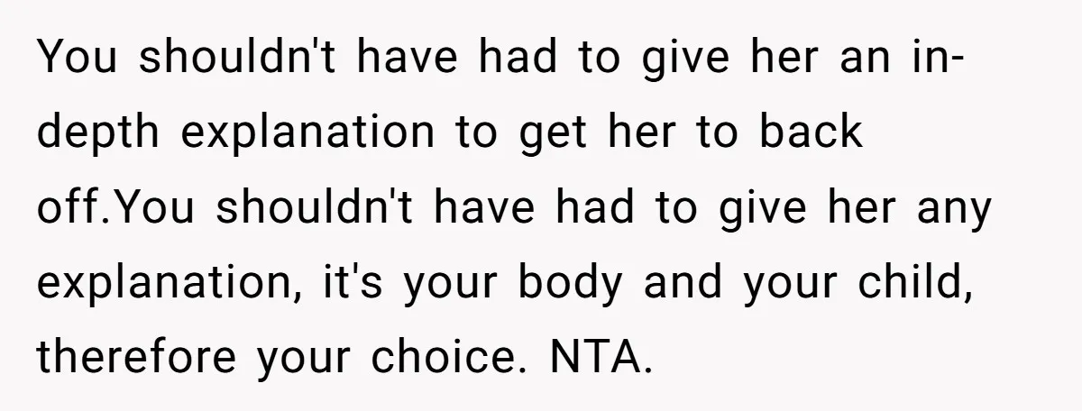 You shouldn't have had to give her an in-depth explanation to get her to back off.You shouldn't have had to give her any explanation, it's your body and your child,...