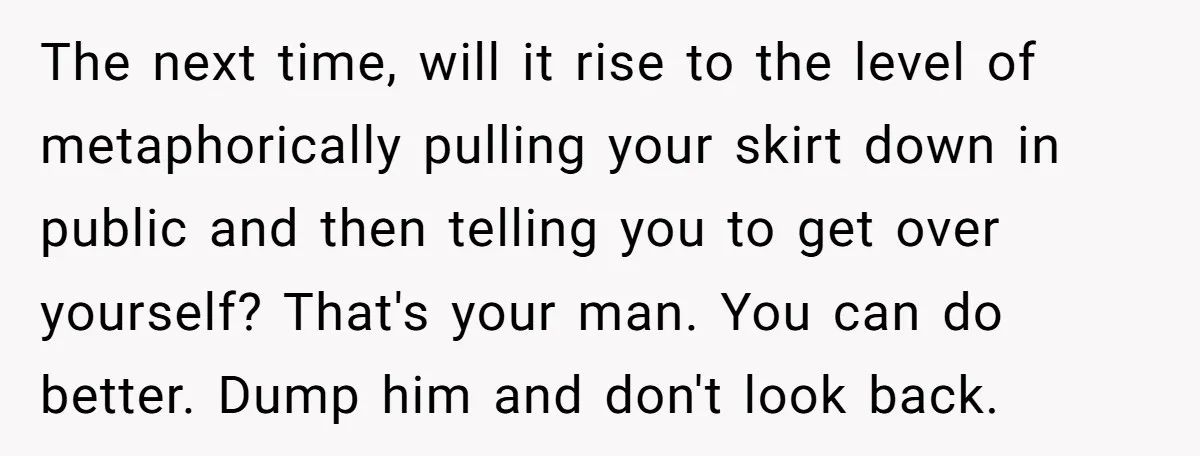 The next time, will it rise to the level of metaphorically pulling your skirt down in public and then telling you to get over yourself? That's your man. You can...