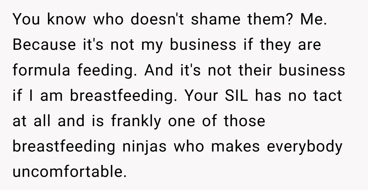 You know who doesn't shame them? Me. Because it's not my business if they are formula feeding. And it's not their business if I am breastfeeding. Your SIL has no...