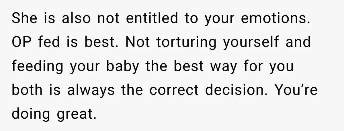 She is also not entitled to your emotions. OP fed is best. Not torturing yourself and feeding your baby the best way for you both is always the correct decision....