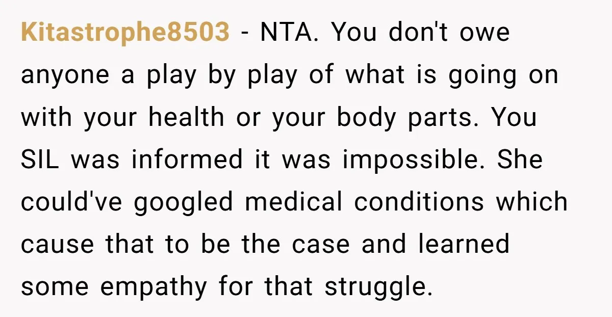 Kitastrophe8503 − NTA. You don't owe anyone a play by play of what is going on with your health or your body parts. You SIL was informed it was impossible....