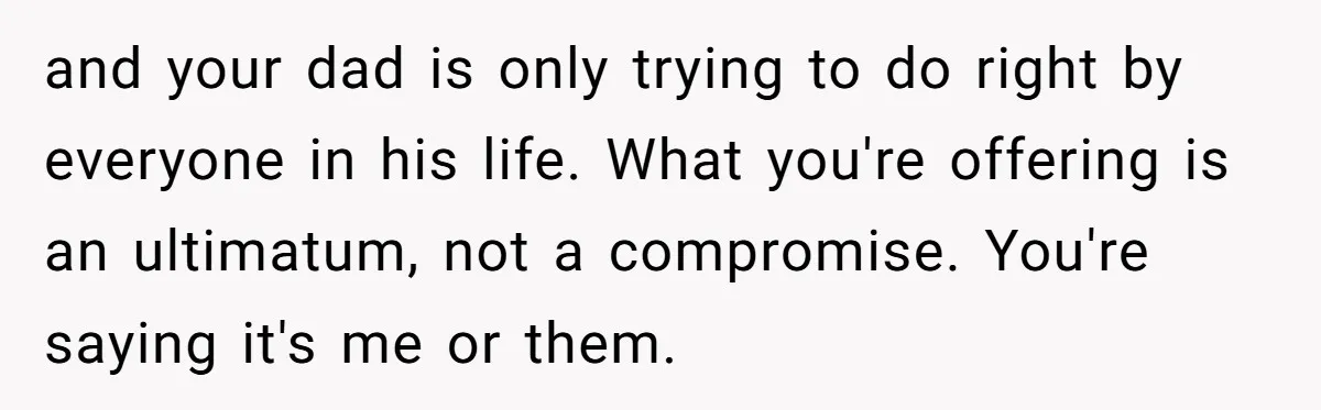 and your dad is only trying to do right by everyone in his life. What you're offering is an ultimatum, not a compromise. You're saying it's me or them.