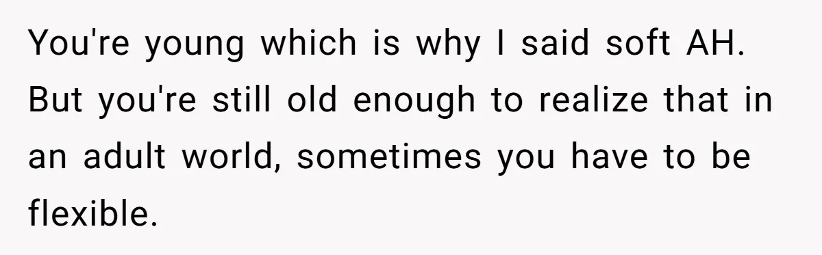 You're young which is why I said soft AH. But you're still old enough to realize that in an adult world, sometimes you have to be flexible.