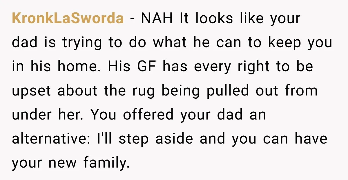 KronkLaSworda - NAH It looks like your dad is trying to do what he can to keep you in his home. His GF has every right to be upset about...