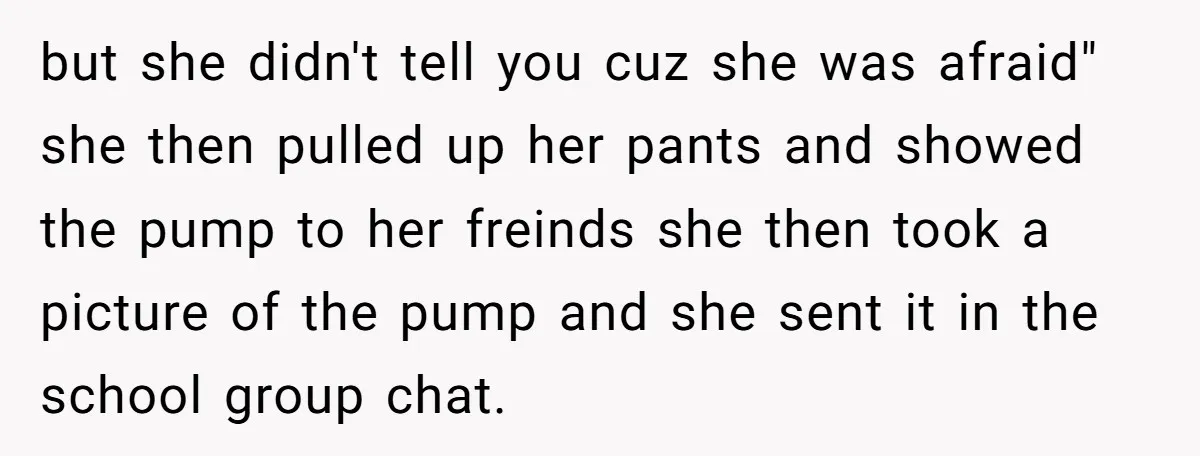but she didn't tell you cuz she was afraid" she then pulled up her pants and showed the pump to her freinds she then took a picture of the pump...