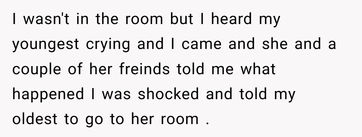 I wasn't in the room but I heard my youngest crying and I came and she and a couple of her freinds told me what happened I was shocked and...