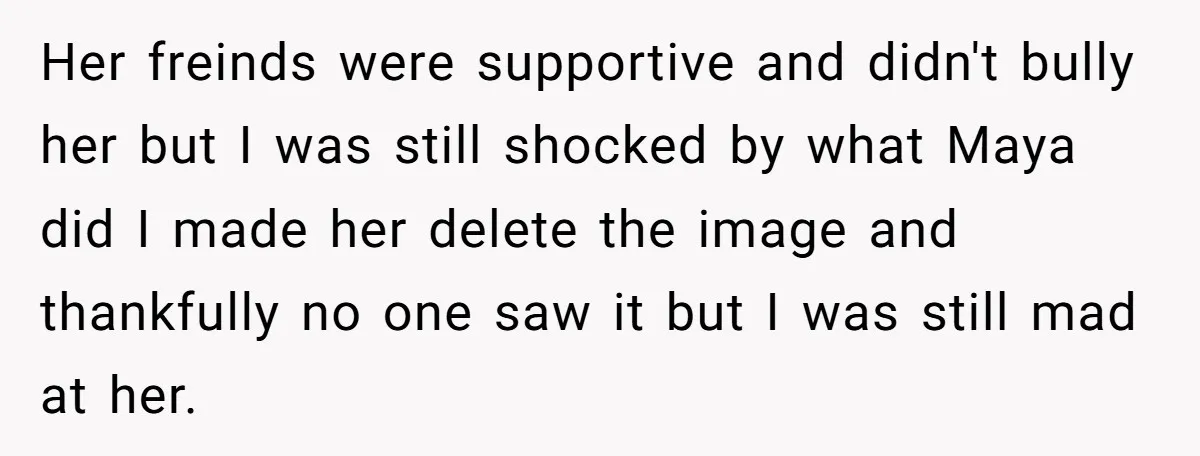 Her freinds were supportive and didn't bully her but I was still shocked by what Maya did I made her delete the image and thankfully no one saw it but...