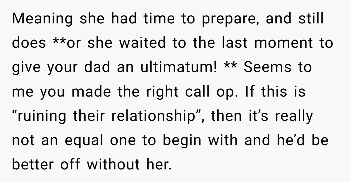 Meaning she had time to prepare, and still does **or she waited to the last moment to give your dad an ultimatum! ** Seems to me you made the right...
