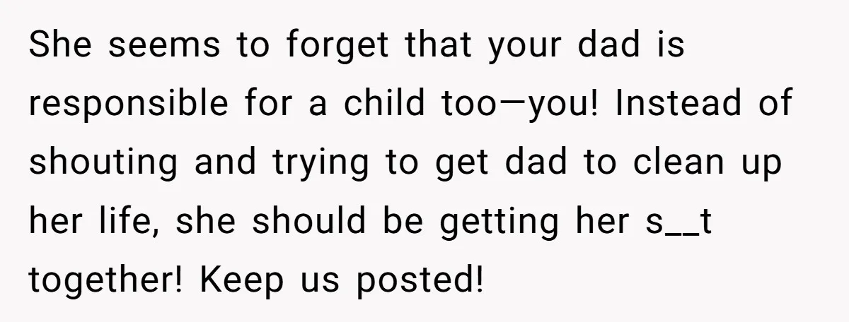 She seems to forget that your dad is responsible for a child too—you! Instead of shouting and trying to get dad to clean up her life, she should be getting...