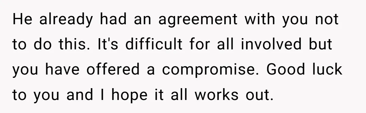 He already had an agreement with you not to do this. It's difficult for all involved but you have offered a compromise. Good luck to you and I hope it...