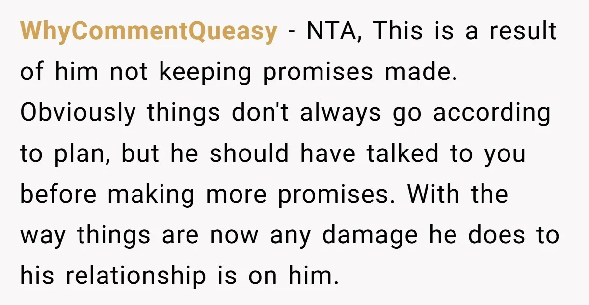 WhyCommentQueasy - NTA, This is a result of him not keeping promises made. Obviously things don't always go according to plan, but he should have talked to you before making...