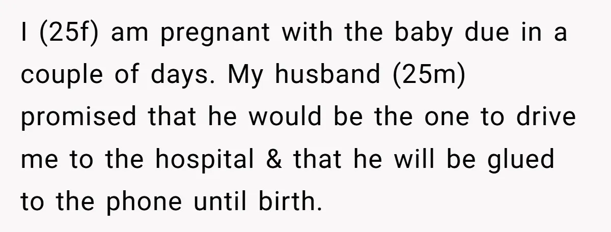 I (25f) am pregnant with the baby due in a couple of days. My husband (25m) promised that he would be the one to drive me to the hospital &...