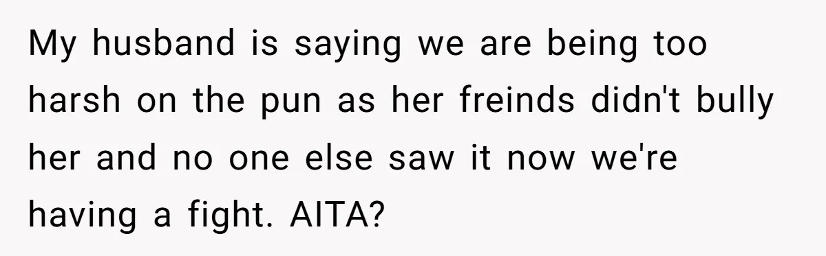 My husband is saying we are being too harsh on the pun as her freinds didn't bully her and no one else saw it now we're having a fight. AITA?