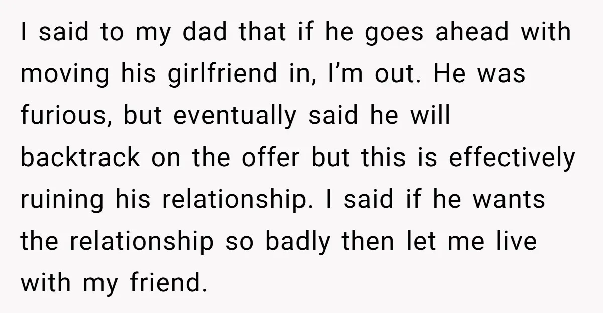 I said to my dad that if he goes ahead with moving his girlfriend in, I’m out. He was furious, but eventually said he will backtrack on the offer but...