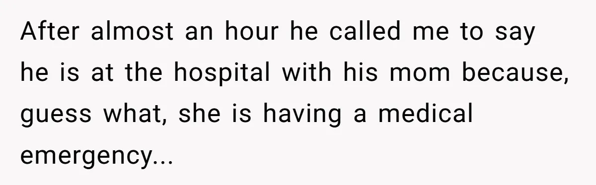 After almost an hour he called me to say he is at the hospital with his mom because, guess what, she is having a medical emergency...