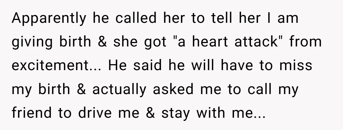 Apparently he called her to tell her I am giving birth & she got "a heart attack" from excitement... He said he will have to miss my birth & actually...