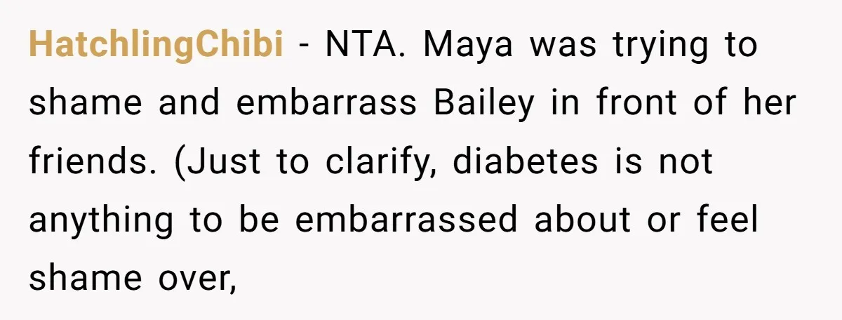 HatchlingChibi − NTA. Maya was trying to shame and embarrass Bailey in front of her friends. (Just to clarify, diabetes is not anything to be embarrassed about or feel shame...