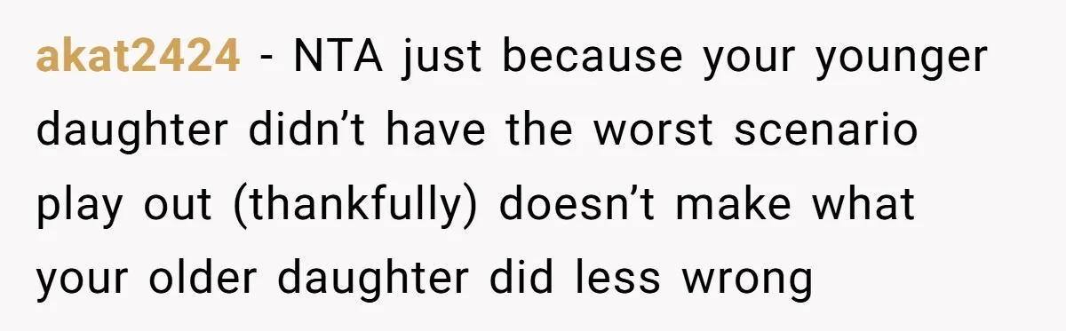 akat2424 − NTA just because your younger daughter didn’t have the worst scenario play out (thankfully) doesn’t make what your older daughter did less wrong