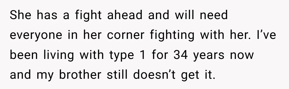 She has a fight ahead and will need everyone in her corner fighting with her. I’ve been living with type 1 for 34 years now and my brother still doesn’t...