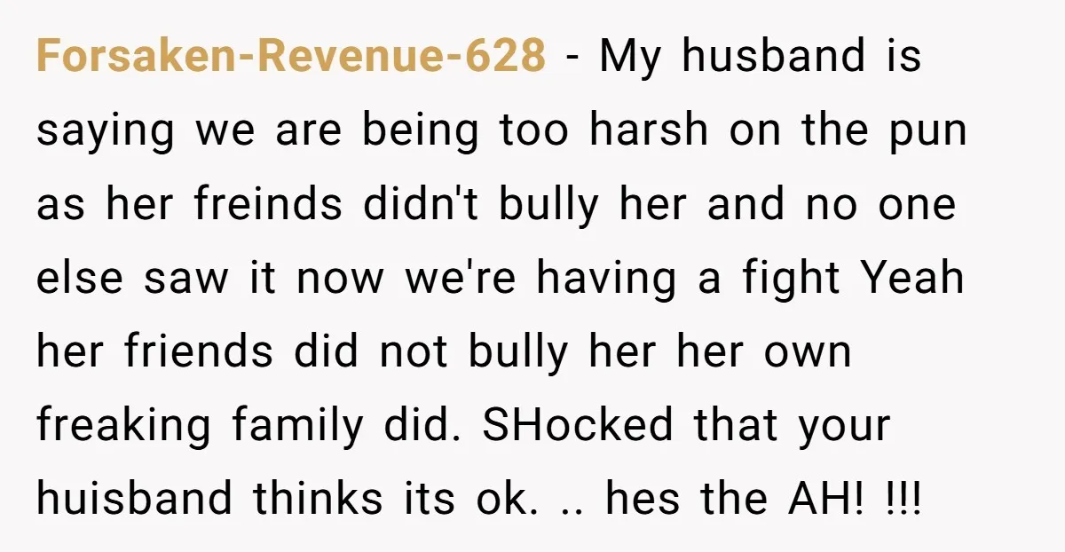Forsaken-Revenue-628 − My husband is saying we are being too harsh on the pun as her freinds didn't bully her and no one else saw it now we're having a...
