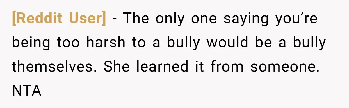 [Reddit User] − The only one saying you’re being too harsh to a bully would be a bully themselves. She learned it from someone. NTA