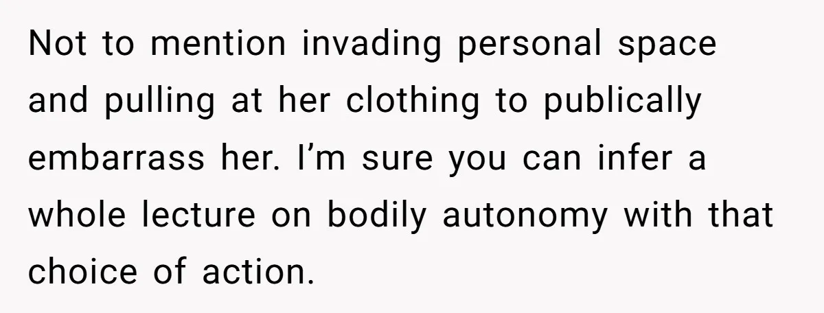 Not to mention invading personal space and pulling at her clothing to publically embarrass her. I’m sure you can infer a whole lecture on bodily autonomy with that choice of...