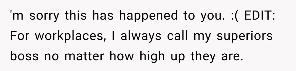 'm sorry this has happened to you. :( EDIT: For workplaces, I always call my superiors boss no matter how high up they are.