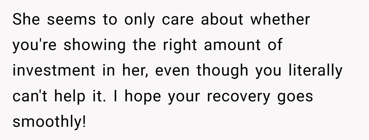 She seems to only care about whether you're showing the right amount of investment in her, even though you literally can't help it. I hope your recovery goes smoothly!