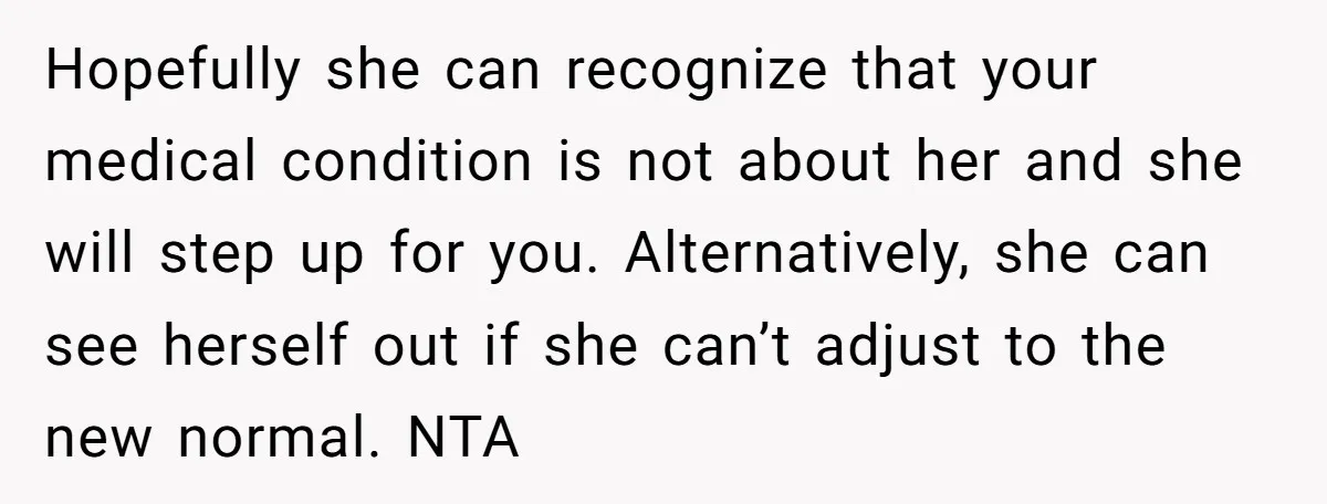 Hopefully she can recognize that your medical condition is not about her and she will step up for you. Alternatively, she can see herself out if she can’t adjust to...