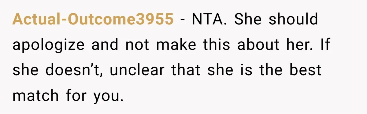 Actual-Outcome3955 − NTA. She should apologize and not make this about her. If she doesn’t, unclear that she is the best match for you.
