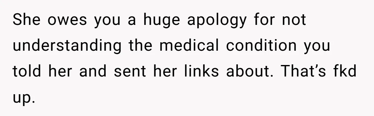 She owes you a huge apology for not understanding the medical condition you told her and sent her links about. That’s fkd up.