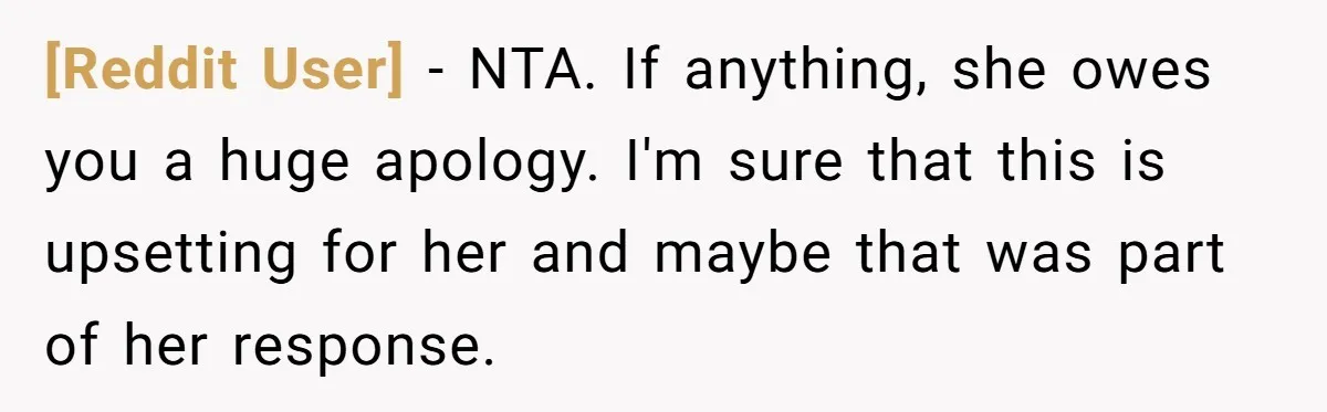 [Reddit User] − NTA. If anything, she owes you a huge apology. I'm sure that this is upsetting for her and maybe that was part of her response.