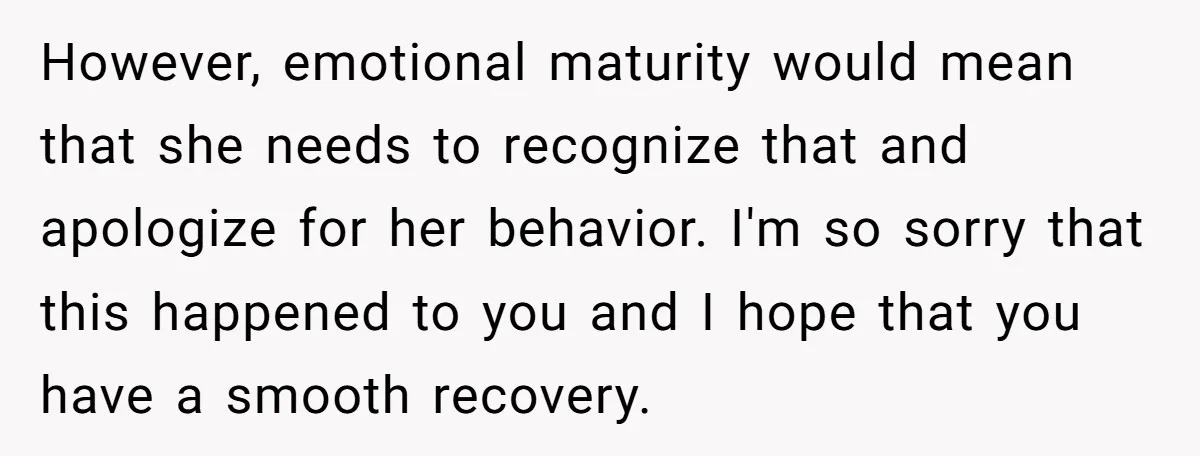 However, emotional maturity would mean that she needs to recognize that and apologize for her behavior. I'm so sorry that this happened to you and I hope that you have...
