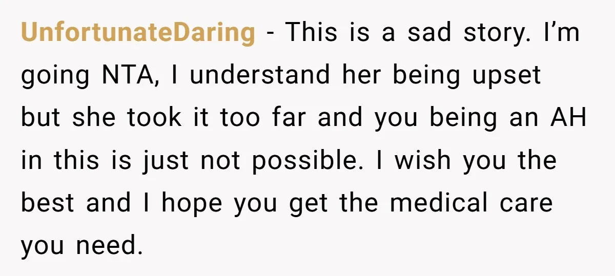 UnfortunateDaring − This is a sad story. I’m going NTA, I understand her being upset but she took it too far and you being an AH in this is just...