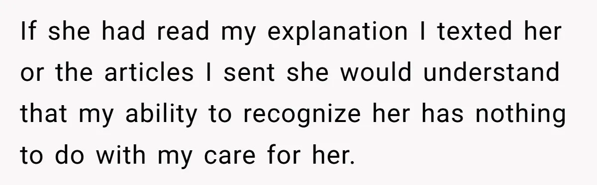 If she had read my explanation I texted her or the articles I sent she would understand that my ability to recognize her has nothing to do with my care...