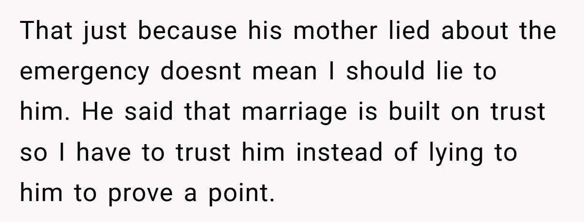 That just because his mother lied about the emergency doesnt mean I should lie to him. He said that marriage is built on trust so I have to trust him...