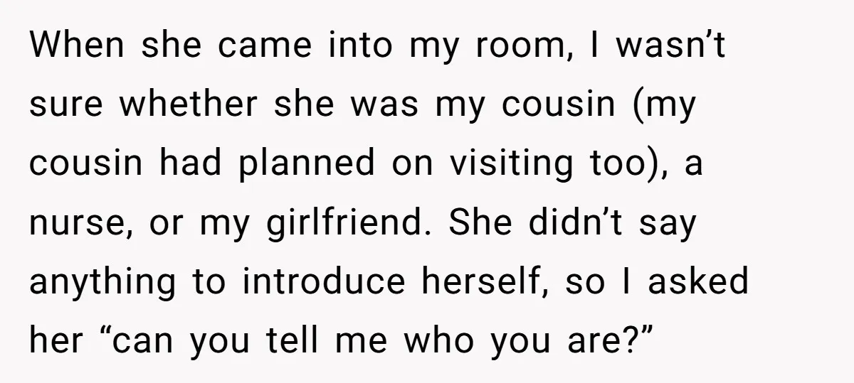 When she came into my room, I wasn’t sure whether she was my cousin (my cousin had planned on visiting too), a nurse, or my girlfriend. She didn’t say anything...